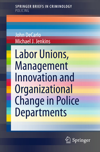 Labor Unions, Management Innovation and Organizational Change in Police Departments (SpringerBriefs in Criminology) book cover by John DeCarlo, Michael J. Jenkins