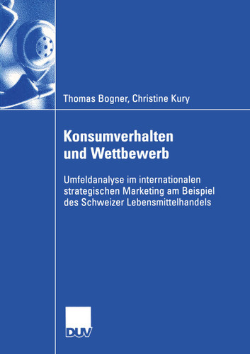 Konsumverhalten und Wettbewerb: Umfeldanalyse im internationalen strategischen Marketing am Beispiel des Schweizer Lebensmittelhandels (Wirtschaftswissenschaften) book cover by Thomas Bogner, Christine Kury