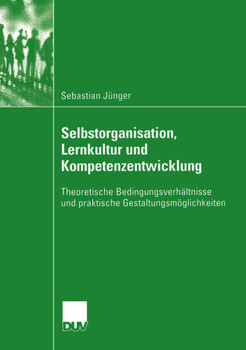 Selbstorganisation, Lernkultur und Kompetenzentwicklung: Theoretische Bedingungsverhältnisse und praktische Gestaltungsmöglichkeiten book cover by Sebastian Jünger
