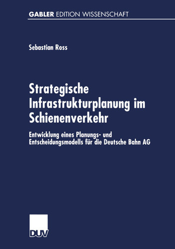 Strategische Infrastrukturplanung im Schienenverkehr: Entwicklung eines Planungs- und Entscheidungsmodells für die Deutsche Bahn AG book cover by Sebastian Ross