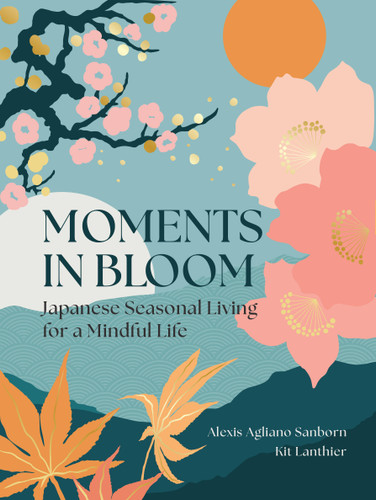 Moments in Bloom: Japanese Seasonal Living for a Mindful Life book cover by Alexis Agliano Sanborn, Kit Lanthier