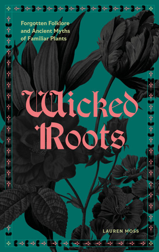 Wicked Roots: Forgotten Folklore and Ancient Myths of Familiar Plants book cover by Lauren Moss