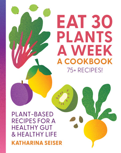 Eat 30 Plants a Week: A Cookbook: Plant-Based Recipes for a Healthy Gut & Healthy Life - 75+ Recipes! book cover by Katharina Seiser