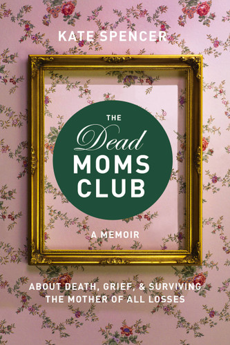 The Dead Moms Club: A Memoir about Death, Grief, and Surviving the Mother of All Losses book cover by Kate Spencer