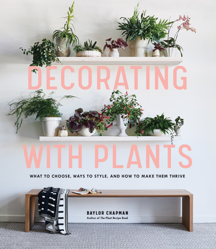 Decorating with Plants: What to Choose, Ways to Style, and How to Make Them Thrive book cover by Baylor Chapman