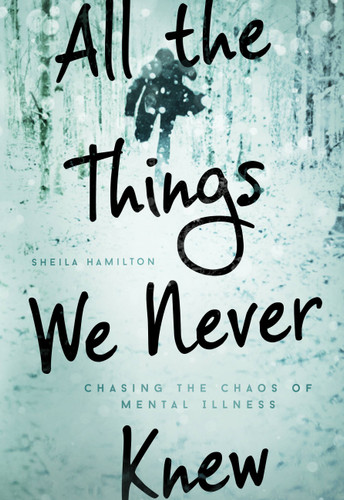 All the Things We Never Knew: Chasing the Chaos of Mental Illness book cover by Sheila Hamilton