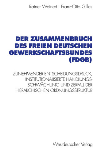 Der Zusammenbruch des Freien Deutschen Gewerkschaftsbundes (FDGB): Zunehmender Entscheidungsdruck, institutionalisierte Handlungs- schwächung und Zerfall der hierarchischen Organisationsstruktur book cover by Rainer Weinert, Franz-Otto Gilles