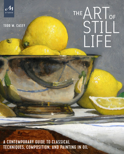 The Art of Still Life: A Contemporary Guide to Classical Techniques, Composition, and Painting in Oil book cover by Todd M. Casey