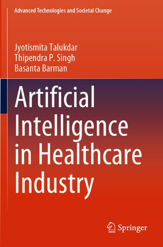 Artificial Intelligence in Healthcare Industry (Advanced Technologies and Societal Change) book cover by Jyotismita Talukdar, Thipendra P. Singh, Basanta Barman