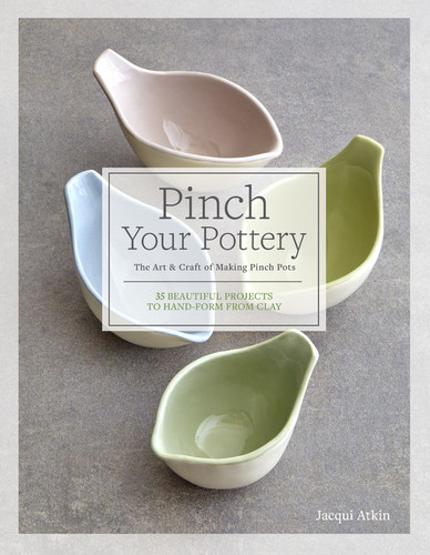 Pinch Your Pottery: The Art & Craft of Making Pinch Pots - 35 Beautiful Projects to Hand-form from Clay book cover by Jacqui Atkin
