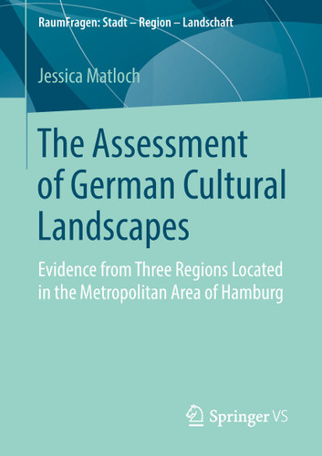The Assessment of German Cultural Landscapes: Evidence from Three Regions Located in the Metropolitan Area of Hamburg (RaumFragen: Stadt – Region – Landschaft) book cover by Jessica Matloch
