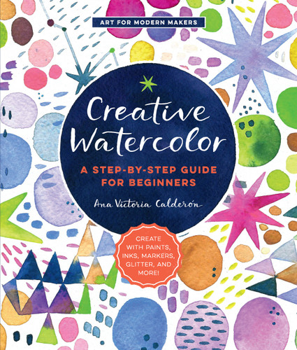 Creative Watercolor: A Step-by-Step Guide for Beginners--Create with Paints, Inks, Markers, Glitter, and More! (Art for Modern Makers) book cover by Ana Victoria Calderón