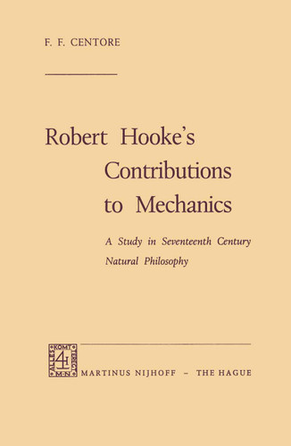 Robert Hooke’s Contributions to Mechanics: A Study in Seventeenth Century Natural Philosophy book cover by F.F. Centore