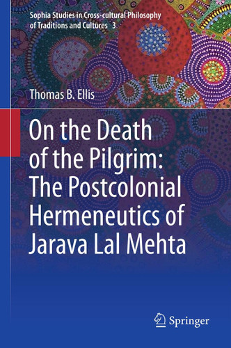 On the Death of the Pilgrim: The Postcolonial Hermeneutics of Jarava Lal Mehta (Sophia Studies in Cross-cultural Philosophy of Traditions and Cultures #3) book cover by Thomas B Ellis
