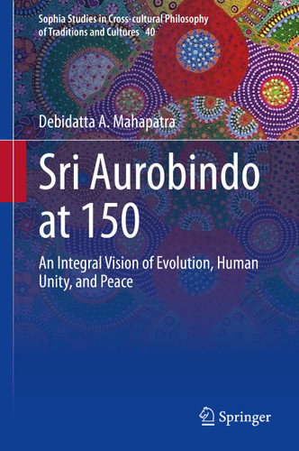 Sri Aurobindo at 150: An Integral Vision of Evolution, Human Unity, and Peace (Sophia Studies in Cross-cultural Philosophy of Traditions and Cultures #40) book cover by Debidatta A. Mahapatra