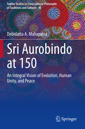 Sri Aurobindo at 150: An Integral Vision of Evolution, Human Unity, and Peace (Sophia Studies in Cross-cultural Philosophy of Traditions and Cultures #40) book cover by Debidatta A. Mahapatra