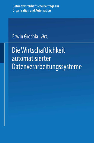 Die Wirtschaftlichkeit automatisierter Datenverarbeitungssysteme (Betriebswirtschaftliche Beiträge zur Organisation und Automation #8) book cover by Erwin Grochla