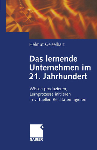 Das lernende Unternehmen im 21. Jahrhundert: Wissen produzieren, Lernprozesse initiieren, in virtuellen Realitäten agieren book cover by Helmut Geiselhart