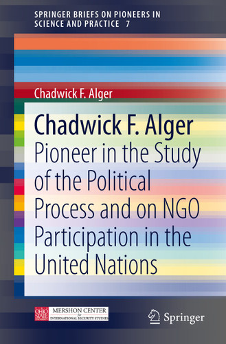 Chadwick F. Alger: Pioneer in the Study of the Political Process and on NGO Participation in the United Nations (SpringerBriefs on Pioneers in Science and Practice #7) book cover by Chadwick F Alger