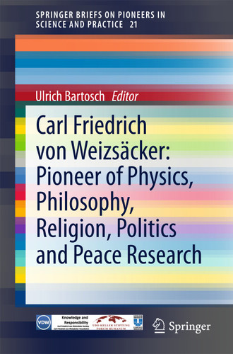 Carl Friedrich von Weizsäcker: Pioneer of Physics, Philosophy, Religion, Politics and Peace Research (SpringerBriefs on Pioneers in Science and Practice #21) book cover by 