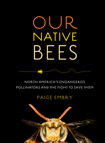 Our Native Bees: North America’s Endangered Pollinators and the Fight to Save Them book cover by Paige Embry