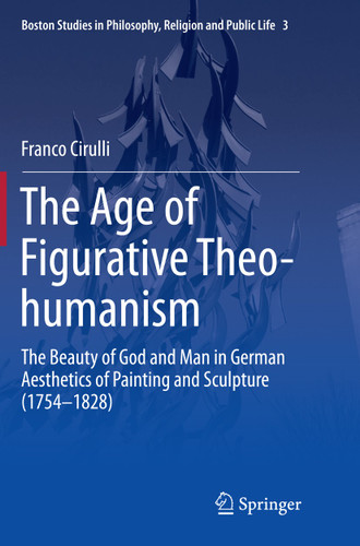 The Age of Figurative Theo-humanism: The Beauty of God and Man in German Aesthetics of Painting and Sculpture (1754-1828) (Boston Studies in Philosophy, Religion and Public Life #3) book cover by Franco Cirulli
