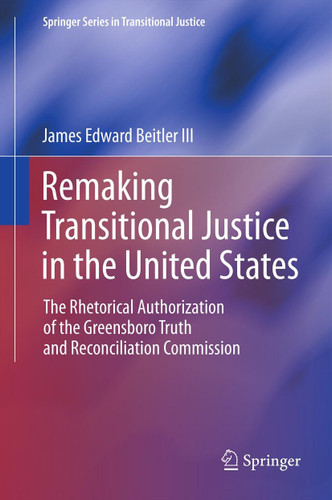 Remaking Transitional Justice in the United States: The Rhetorical Authorization of the Greensboro Truth and Reconciliation Commission (Springer Series in Transitional Justice) book cover by James  Edward Beitler III