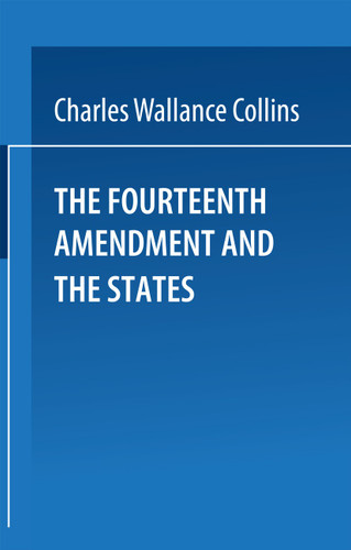 The Fourteenth Amendment and the States: A Study of the Operation of the Restraint Clauses of Section One of the Fourteenth Amendment to the Constitution of the United States book cover by Charles Wallace Collins