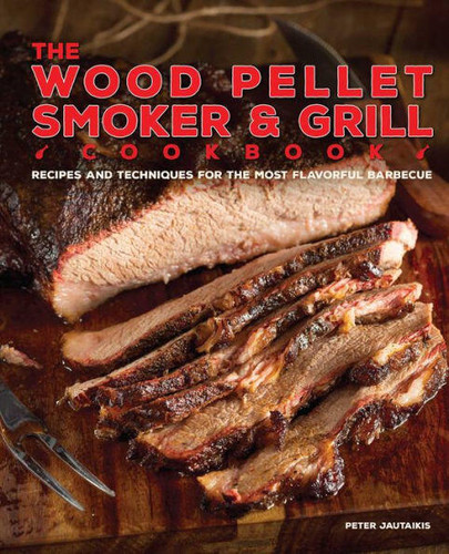 The Wood Pellet Smoker and Grill Cookbook: Recipes and Techniques for the Most Flavorful and Delicious Barbecue book cover by Peter Jautaikis