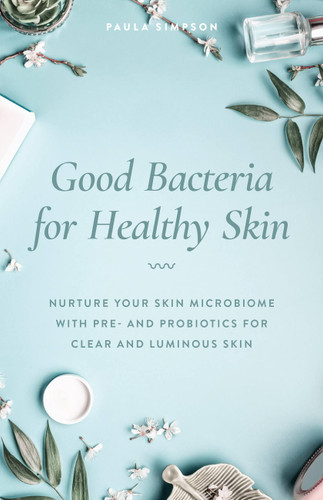 Good Bacteria for Healthy Skin: Nurture Your Skin Microbiome with Pre- and Probiotics for Clear and Luminous Skin book cover by Paula Simpson