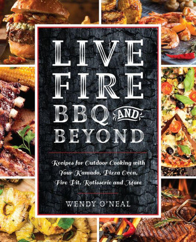 Live Fire BBQ and Beyond: Recipes for Outdoor Cooking with Your Kamado, Pizza Oven, Fire Pit, Rotisserie and More book cover by Wendy O'Neal