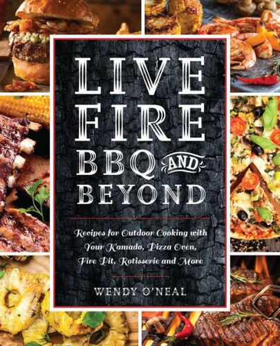 Live Fire BBQ and Beyond: Recipes for Outdoor Cooking with Your Kamado, Pizza Oven, Fire Pit, Rotisserie and More book cover by Wendy O'Neal