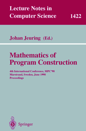 Mathematics of Program Construction: 4th International Conference, MPC'98, Marstrand, Sweden, June 15-17, 1998, Proceedings (Lecture Notes in Computer Science #1422) book cover by 
