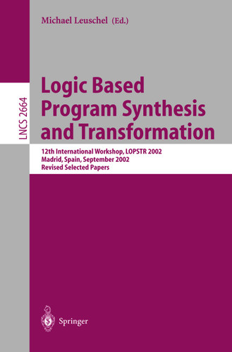 Logic Based Program Synthesis and Transformation: 12th International Workshop, LOPSTR 2002, Madrid, Spain, September 17-20, 2002, Revised Selected Papers (Lecture Notes in Computer Science #2664) book cover by 
