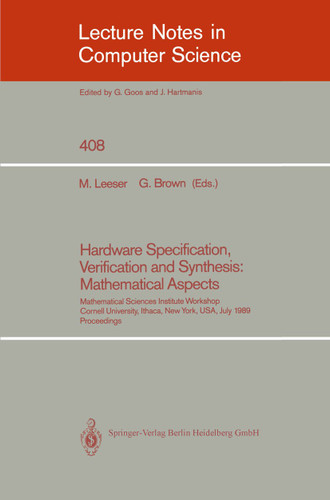 Hardware Specification, Verification and Synthesis: Mathematical Aspects: Mathematical Sciences Institute Workshop. Cornell University Ithaca, New York, USA. July 5-7, 1989. Proceedings (Lecture Notes in Computer Science #408) book cover by 