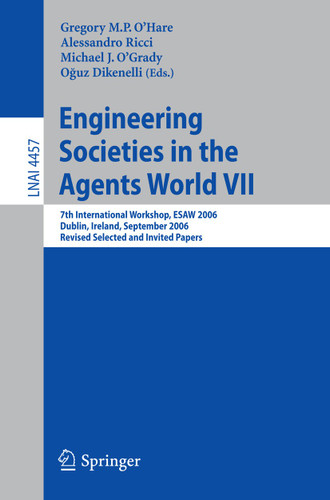 Engineering Societies in the Agents World VII: 7th International Workshop, ESAW 2006 Dublin, Ireland, September 6-8, 2006 Revised Selected and Invited Papers (Lecture Notes in Computer Science #4457) book cover by 