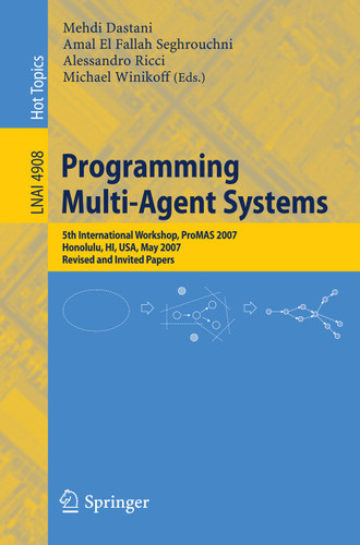Programming Multi-Agent Systems: Fifth International Workshop, ProMAS 2007 Honolulu, HI, USA, May 14-18, 2007 Revised and Invited Papers (Lecture Notes in Computer Science #4908) book cover by 