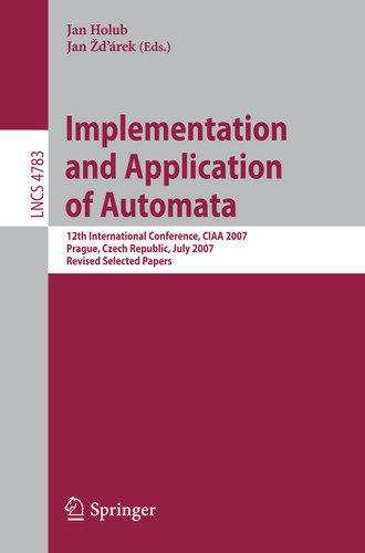 Implementation and Application of Automata: 12th International Conference, CIAA 2007, Prague, Czech Republic, July 16-18, 2007, Revised Selected Papers (Lecture Notes in Computer Science #4783) book cover by 