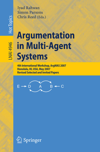 Argumentation in Multi-Agent Systems: 4th International Workshop, ArgMAS 2007, Honolulu, HI, USA, May 15, 2007, Revised Selected and Invited Papers (Lecture Notes in Computer Science #4946) book cover by 