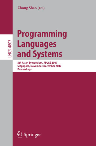 Programming Languages and Systems: 5th Asian Symposium, APLAS 2007, Singapore, November 28-December 1, 2007, Proceedings (Lecture Notes in Computer Science #4807) book cover by 