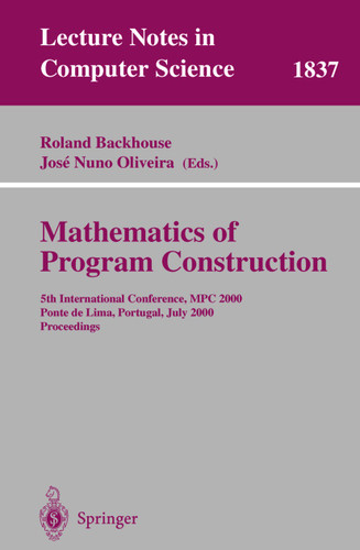 Mathematics of Program Construction: 5th International Conference, MPC 2000 Ponte de Lima, Portugal, July 3-5, 2000 Proceedings (Lecture Notes in Computer Science #1837) book cover by 
