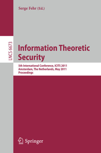 Information Theoretic Security: 5th International Conference, ICITS 2011, Amsterdam, The Netherlands, May 21-24, 2011, Proceedings (Lecture Notes in Computer Science #6673) book cover by 
