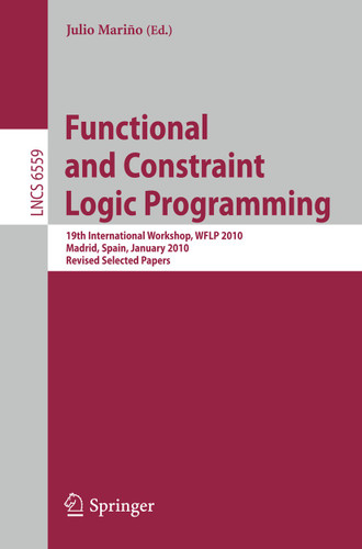 Functional and Constraint Logic Programming: 19th International Workshop, WFLP 2010, Madrid, Spain, January 17, 2010. Revised Selected Papers (Lecture Notes in Computer Science #6559) book cover by 