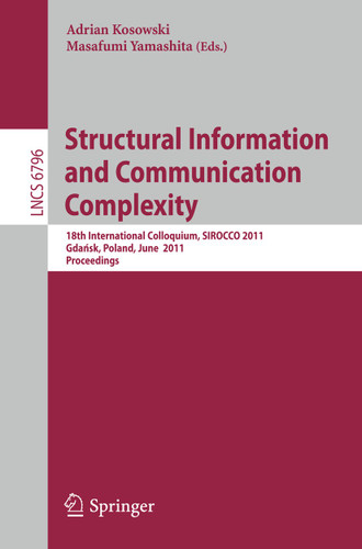 Structural Information and Communication Complexity: 18th International Colloquium, SIROCCO 2011, Gdańsk, Poland, June 26-29, 2011 (Lecture Notes in Computer Science #6796) book cover by 