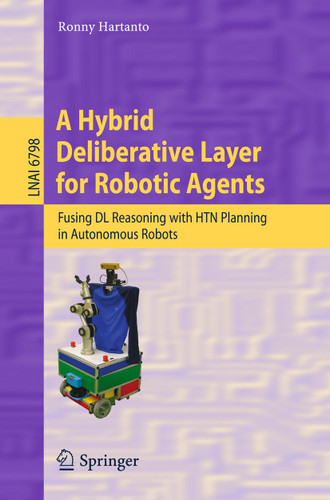A Hybrid Deliberative Layer for Robotic Agents: Fusing DL Reasoning with HTN Planning in Autonomous Robots (Lecture Notes in Computer Science #6798) book cover by Ronny Hartanto