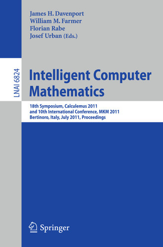 Intelligent Computer Mathematics: 18th Symposium, Calculemus 2011, and 10th International Conference, MKM 2011, Bertinoro, Italy, July 18-23, 2011, Proceedings (Lecture Notes in Computer Science #6824) book cover by 