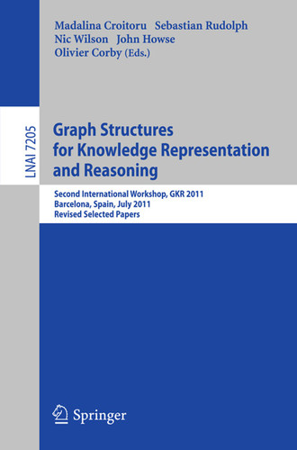 Graph Structures for Knowledge Representation and Reasoning: Second Interntional Workshop, GKR 2011, Barcelona, Spain, July 16, 2011. Revised Selected Papers (Lecture Notes in Computer Science #7205) book cover by 