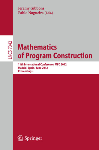 Mathematics of Program Construction: 11th International Conference, MPC 2012, Madrid, Spain, June 25-27, 2012, Proceedings (Lecture Notes in Computer Science #7342) book cover by 