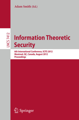 Information Theoretic Security: 6th International Conference, ICITS 2012, Montreal, QC, Canada, August 15-17, 2012, Proceedings (Lecture Notes in Computer Science #7412) book cover by 