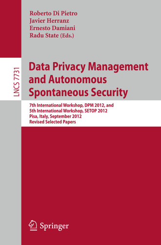 Data Privacy Management and Autonomous Spontaneous Security: 7th International Workshop, DPM 2012, and 5th International Workshop, SETOP 2012, Pisa, Italy, September 13-14, 2012. Revised Selected Papers book cover by 